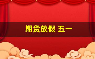 期货放假 五一(期货放假)_https://www.xzdzcjn.com_创业板_第1张